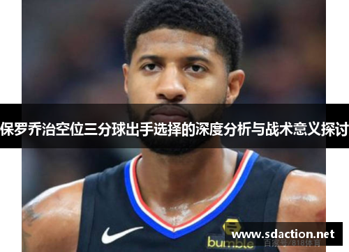 保罗乔治空位三分球出手选择的深度分析与战术意义探讨