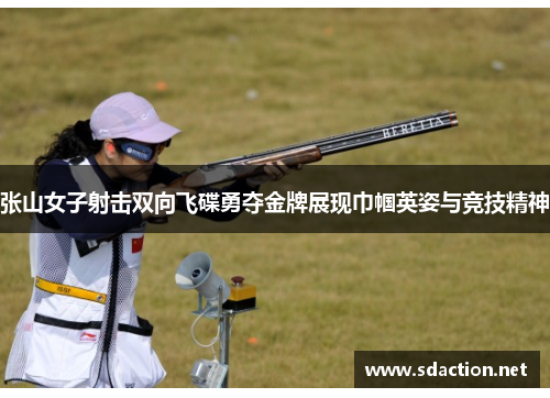 张山女子射击双向飞碟勇夺金牌展现巾帼英姿与竞技精神