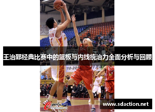 王治郅经典比赛中的篮板与内线统治力全面分析与回顾