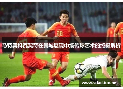 马特奥科瓦契奇在曼城展现中场传球艺术的终极解析