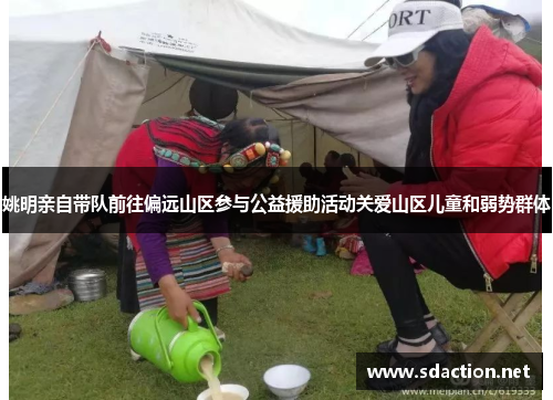 姚明亲自带队前往偏远山区参与公益援助活动关爱山区儿童和弱势群体