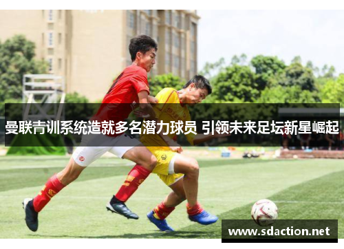 曼联青训系统造就多名潜力球员 引领未来足坛新星崛起