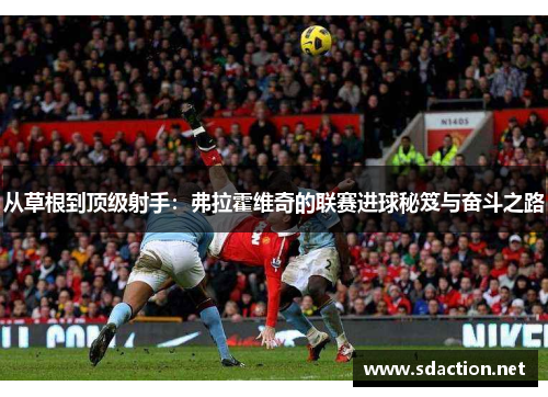 从草根到顶级射手：弗拉霍维奇的联赛进球秘笈与奋斗之路