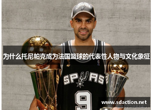 为什么托尼帕克成为法国篮球的代表性人物与文化象征