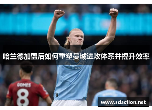 哈兰德加盟后如何重塑曼城进攻体系并提升效率