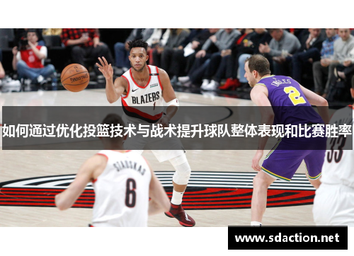 如何通过优化投篮技术与战术提升球队整体表现和比赛胜率