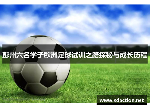 彭州六名学子欧洲足球试训之路探秘与成长历程