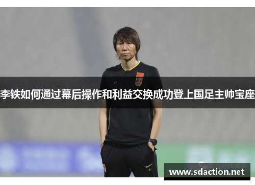 李铁如何通过幕后操作和利益交换成功登上国足主帅宝座