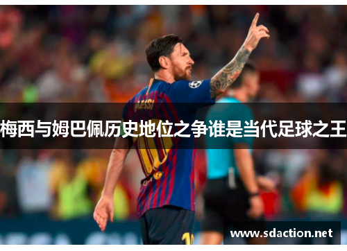 梅西与姆巴佩历史地位之争谁是当代足球之王