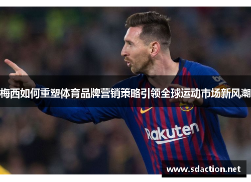 梅西如何重塑体育品牌营销策略引领全球运动市场新风潮
