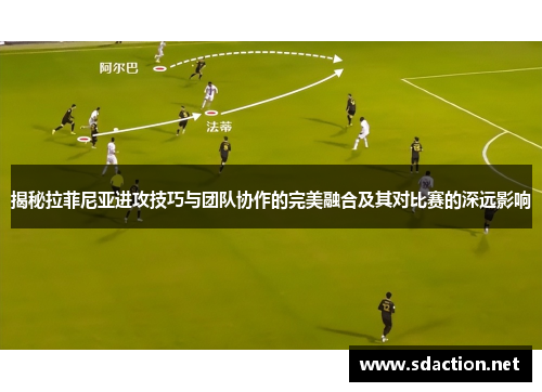 揭秘拉菲尼亚进攻技巧与团队协作的完美融合及其对比赛的深远影响