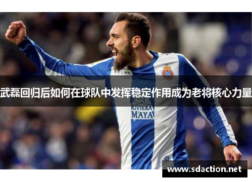 武磊回归后如何在球队中发挥稳定作用成为老将核心力量